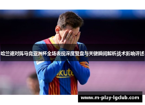 哈兰德对阵马竞亚洲杯全场表现深度复盘与关键瞬间解析战术影响评述 哈兰德对阵马竞亚洲杯全场表现深度复盘与关键瞬间解析战术影响评述