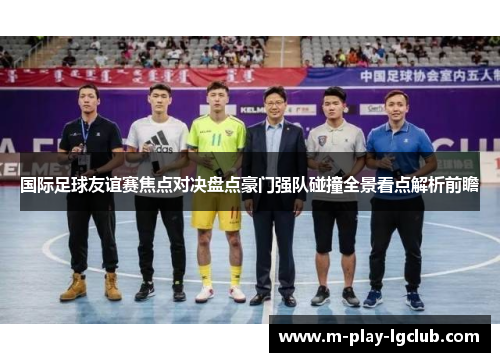 国际足球友谊赛焦点对决盘点豪门强队碰撞全景看点解析前瞻 国际足球友谊赛焦点对决盘点豪门强队碰撞全景看点解析前瞻