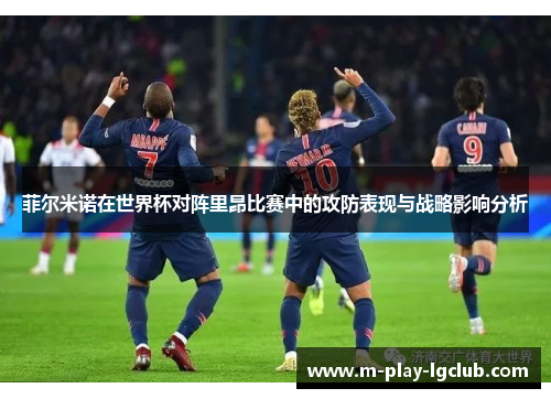 菲尔米诺在世界杯对阵里昂比赛中的攻防表现与战略影响分析 菲尔米诺在世界杯对阵里昂比赛中的攻防表现与战略影响分析