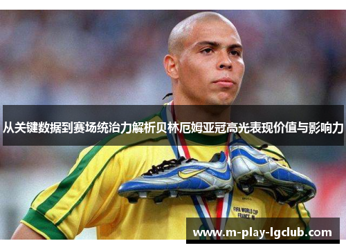 从关键数据到赛场统治力解析贝林厄姆亚冠高光表现价值与影响力 从关键数据到赛场统治力解析贝林厄姆亚冠高光表现价值与影响力