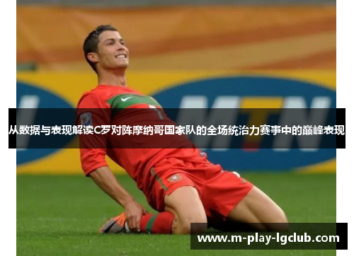从数据与表现解读C罗对阵摩纳哥国家队的全场统治力赛事中的巅峰表现 从数据与表现解读C罗对阵摩纳哥国家队的全场统治力赛事中的巅峰表现