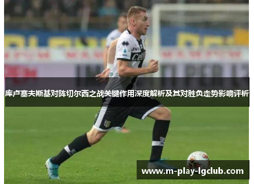 库卢塞夫斯基对阵切尔西之战关键作用深度解析及其对胜负走势影响评析 库卢塞夫斯基对阵切尔西之战关键作用深度解析及其对胜负走势影响评析