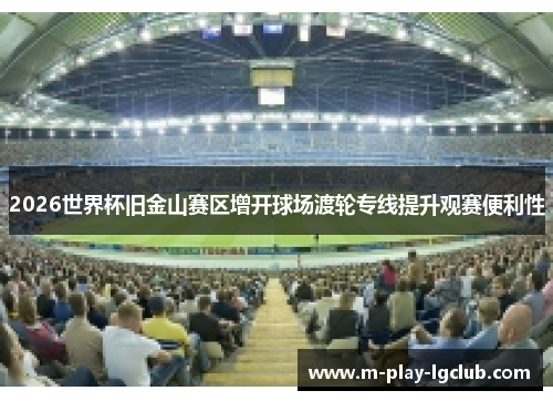 2026世界杯旧金山赛区增开球场渡轮专线提升观赛便利性 2026世界杯旧金山赛区增开球场渡轮专线提升观赛便利性