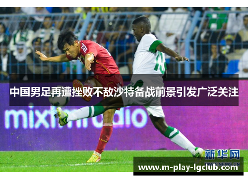 中国男足再遭挫败不敌沙特备战前景引发广泛关注