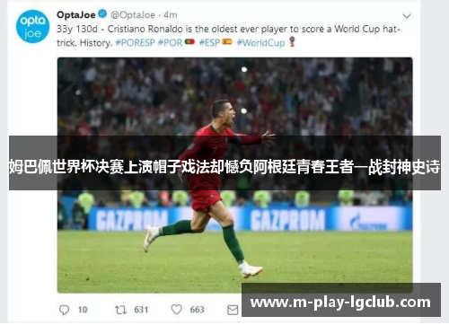 姆巴佩世界杯决赛上演帽子戏法却憾负阿根廷青春王者一战封神史诗