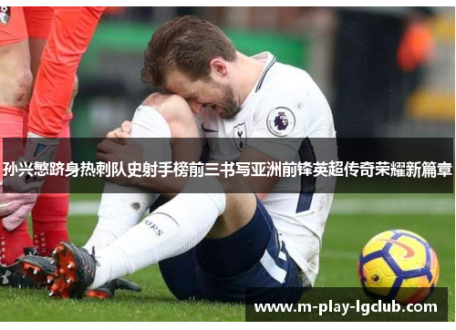 孙兴慜跻身热刺队史射手榜前三书写亚洲前锋英超传奇荣耀新篇章 孙兴慜跻身热刺队史射手榜前三书写亚洲前锋英超传奇荣耀新篇章