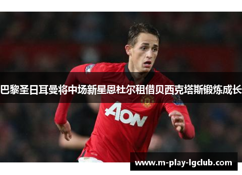 巴黎圣日耳曼将中场新星恩杜尔租借贝西克塔斯锻炼成长