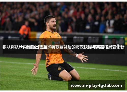 狼队将队长内维斯出售至沙特联赛背后的财政抉择与英超格局变化新