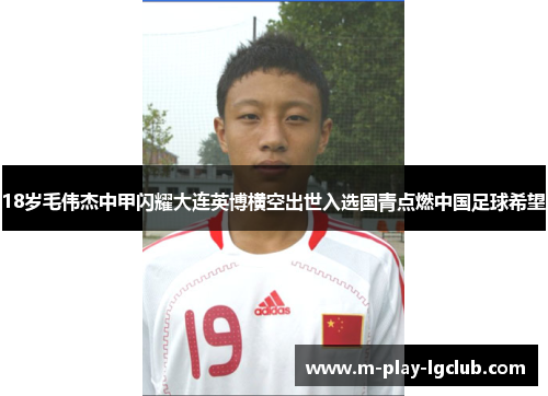 18岁毛伟杰中甲闪耀大连英博横空出世入选国青点燃中国足球希望