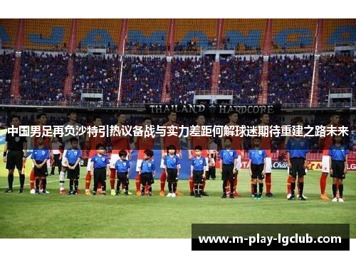 中国男足再负沙特引热议备战与实力差距何解球迷期待重建之路未来