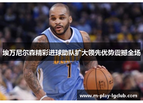 埃万尼尔森精彩进球助队扩大领先优势震撼全场