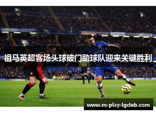 祖马英超客场头球破门助球队迎来关键胜利