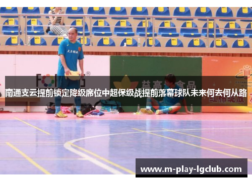 南通支云提前锁定降级席位中超保级战提前落幕球队未来何去何从路 南通支云提前锁定降级席位中超保级战提前落幕球队未来何去何从路