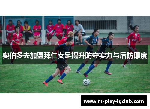 奥伯多夫加盟拜仁女足提升防守实力与后防厚度 奥伯多夫加盟拜仁女足提升防守实力与后防厚度