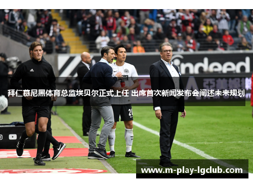 拜仁慕尼黑体育总监埃贝尔正式上任 出席首次新闻发布会阐述未来规划 拜仁慕尼黑体育总监埃贝尔正式上任 出席首次新闻发布会阐述未来规划