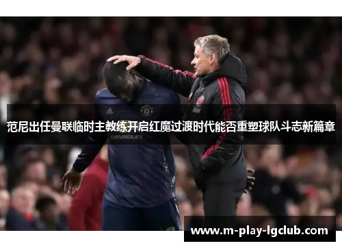 范尼出任曼联临时主教练开启红魔过渡时代能否重塑球队斗志新篇章 范尼出任曼联临时主教练开启红魔过渡时代能否重塑球队斗志新篇章