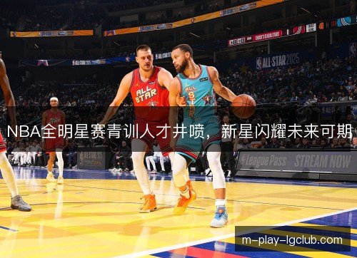 NBA全明星赛青训人才井喷，新星闪耀未来可期